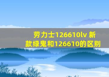 劳力士126610lv 新款绿鬼和126610的区别